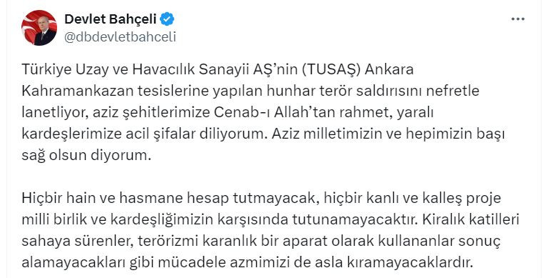 MHP Genel Başkanı Devlet Bahçeli, Türkiye Uzay Havacılık Sanayii AŞ'ye (TUSAŞ) yönelik terör saldırısına ilişkin, ''Hiçbir hain ve hasmane hesap tutmayacak, hiçbir kanlı ve kalleş proje milli birlik ve kardeşliğimizin karşısında tutunamayacaktır'' dedi.